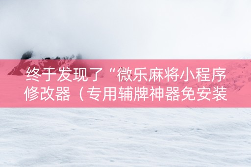 终于发现了“微乐麻将小程序修改器（专用辅牌神器免安装）