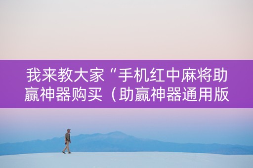 我来教大家“手机红中麻将助赢神器购买（助赢神器通用版）