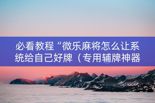 必看教程“微乐麻将怎么让系统给自己好牌（专用辅牌神器免安装）