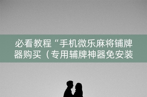 必看教程“手机微乐麻将铺牌器购买（专用辅牌神器免安装）