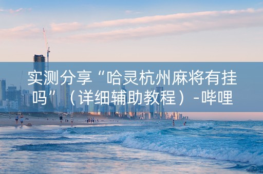 实测分享“哈灵杭州麻将有挂吗”（详细辅助教程）-哔哩哔哩
