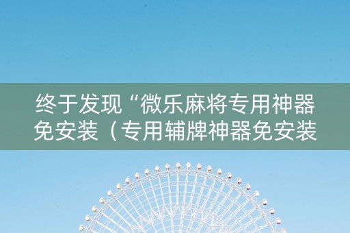 终于发现“微乐麻将专用神器免安装（专用辅牌神器免安装）