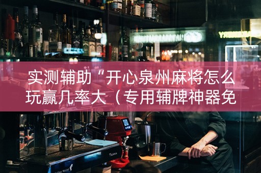 实测辅助“开心泉州麻将怎么玩赢几率大（专用辅牌神器免安装）