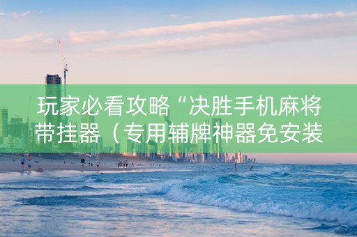 玩家必看攻略“决胜手机麻将带挂器（专用辅牌神器免安装）