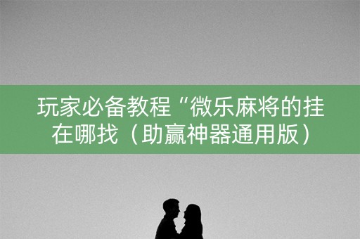 玩家必备教程“微乐麻将的挂在哪找（助赢神器通用版）