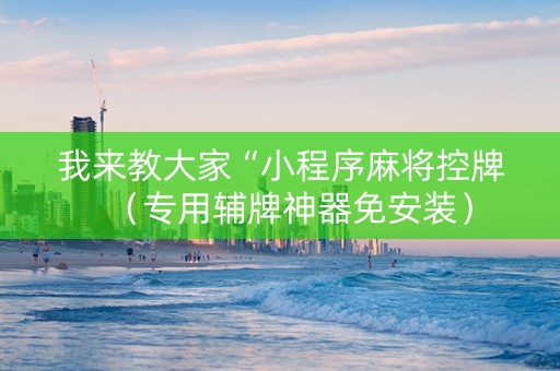 我来教大家“小程序麻将控牌（专用辅牌神器免安装）