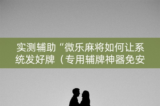 实测辅助“微乐麻将如何让系统发好牌（专用辅牌神器免安装）