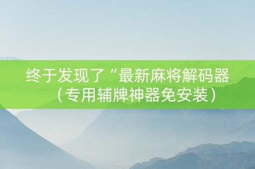终于发现了“最新麻将解码器（专用辅牌神器免安装）