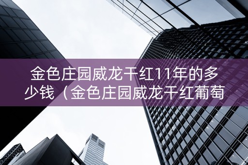 金色庄园威龙干红11年的多少钱（金色庄园威龙干红葡萄酒价格）