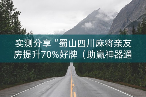 实测分享“蜀山四川麻将亲友房提升70%好牌（助赢神器通用版）