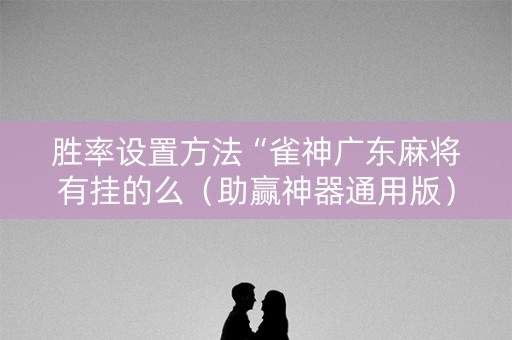 胜率设置方法“雀神广东麻将有挂的么（助赢神器通用版）