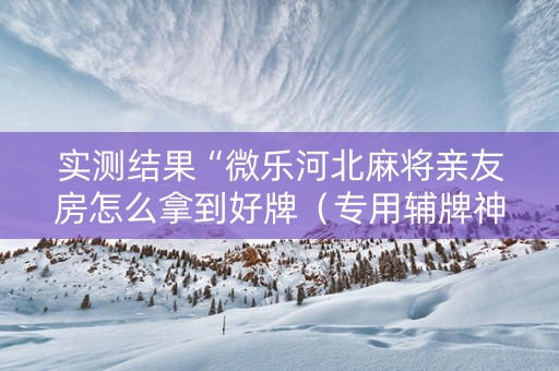 实测结果“微乐河北麻将亲友房怎么拿到好牌（专用辅牌神器免安装）