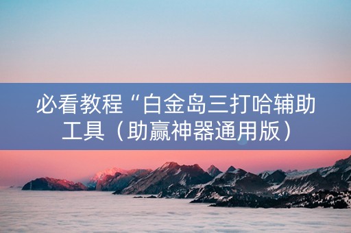 必看教程“白金岛三打哈辅助工具（助赢神器通用版）