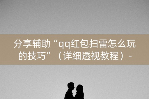 分享辅助“qq红包扫雷怎么玩的技巧”（详细透视教程）-哔哩哔哩
