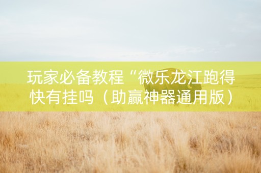 玩家必备教程“微乐龙江跑得快有挂吗（助赢神器通用版）