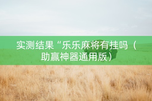 实测结果“乐乐麻将有挂吗（助赢神器通用版）