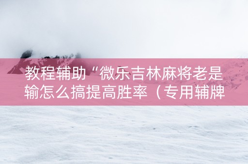 教程辅助“微乐吉林麻将老是输怎么搞提高胜率（专用辅牌神器免安装）