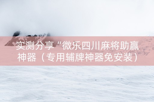 实测分享“微乐四川麻将助赢神器（专用辅牌神器免安装）