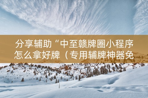 分享辅助“中至赣牌圈小程序怎么拿好牌（专用辅牌神器免安装）