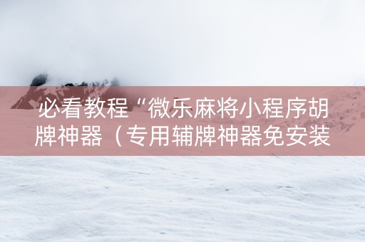 必看教程“微乐麻将小程序胡牌神器（专用辅牌神器免安装）