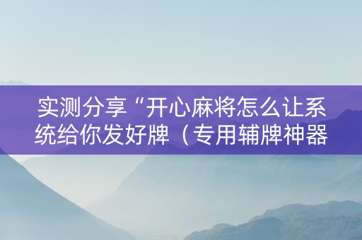 实测分享“开心麻将怎么让系统给你发好牌（专用辅牌神器免安装）