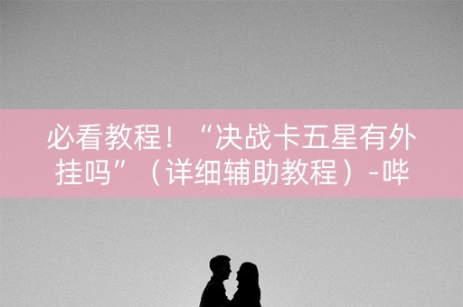 必看教程！“决战卡五星有外挂吗”（详细辅助教程）-哔哩哔哩