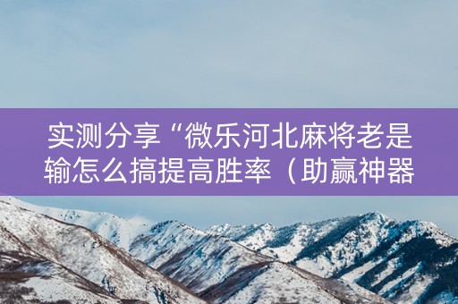 实测分享“微乐河北麻将老是输怎么搞提高胜率（助赢神器通用版）