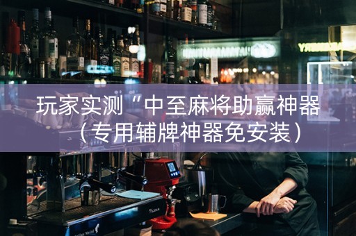 玩家实测“中至麻将助赢神器（专用辅牌神器免安装）