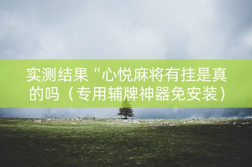 实测结果“心悦麻将有挂是真的吗（专用辅牌神器免安装）