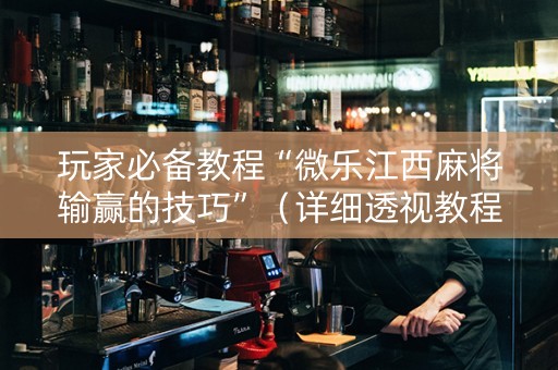 玩家必备教程“微乐江西麻将输赢的技巧”（详细透视教程）-哔哩哔哩