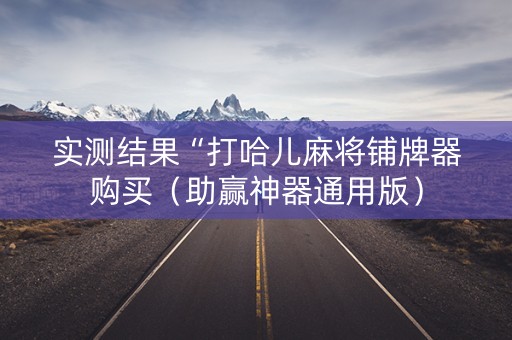 实测结果“打哈儿麻将铺牌器购买（助赢神器通用版）