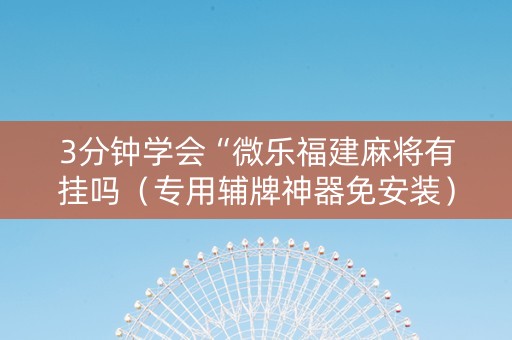 3分钟学会“微乐福建麻将有挂吗（专用辅牌神器免安装）