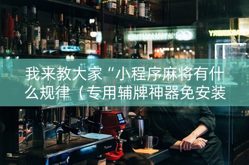 我来教大家“小程序麻将有什么规律（专用辅牌神器免安装）