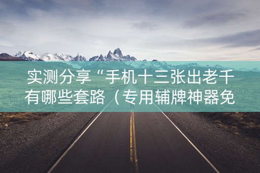 实测分享“手机十三张出老千有哪些套路（专用辅牌神器免安装）