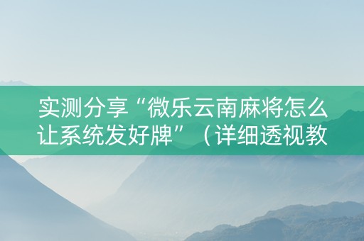 实测分享“微乐云南麻将怎么让系统发好牌”（详细透视教程）-哔哩哔哩