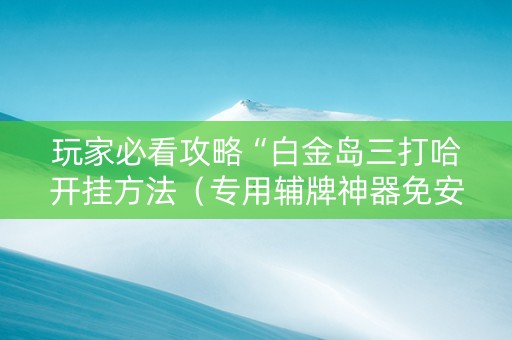 玩家必看攻略“白金岛三打哈开挂方法（专用辅牌神器免安装）