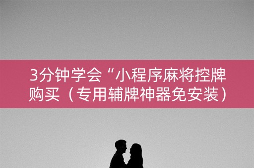 3分钟学会“小程序麻将控牌购买（专用辅牌神器免安装）