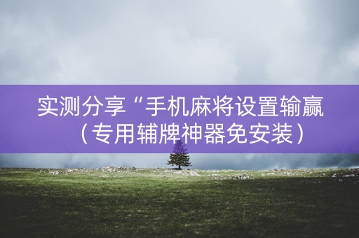 实测分享“手机麻将设置输赢（专用辅牌神器免安装）