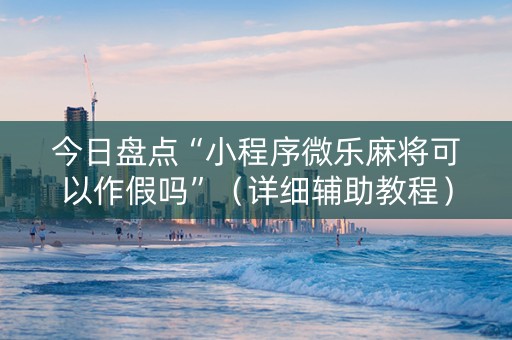 今日盘点“小程序微乐麻将可以作假吗”（详细辅助教程）-哔哩哔哩