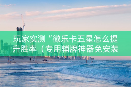 玩家实测“微乐卡五星怎么提升胜率（专用辅牌神器免安装）