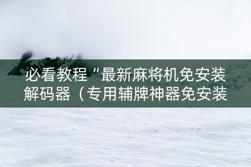 必看教程“最新麻将机免安装解码器（专用辅牌神器免安装）