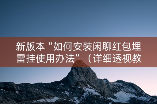 新版本“如何安装闲聊红包埋雷挂使用办法”（详细透视教程）-哔哩哔哩