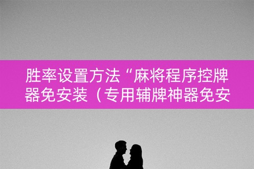 胜率设置方法“麻将程序控牌器免安装（专用辅牌神器免安装）