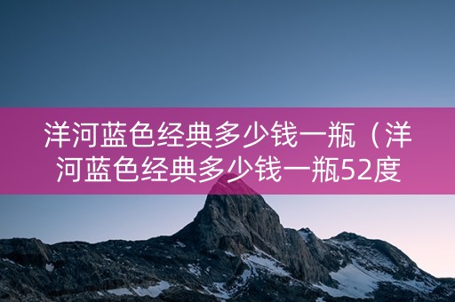 洋河蓝色经典多少钱一瓶（洋河蓝色经典多少钱一瓶52度）