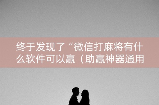 终于发现了“微信打麻将有什么软件可以赢（助赢神器通用版）