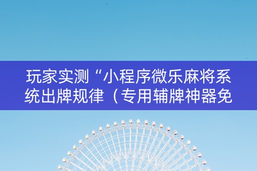 玩家实测“小程序微乐麻将系统出牌规律（专用辅牌神器免安装）