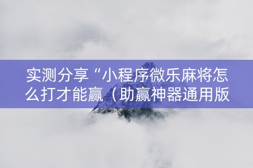 实测分享“小程序微乐麻将怎么打才能赢（助赢神器通用版）