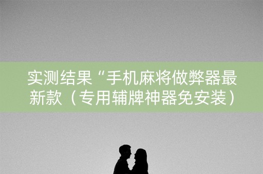 实测结果“手机麻将做弊器最新款（专用辅牌神器免安装）