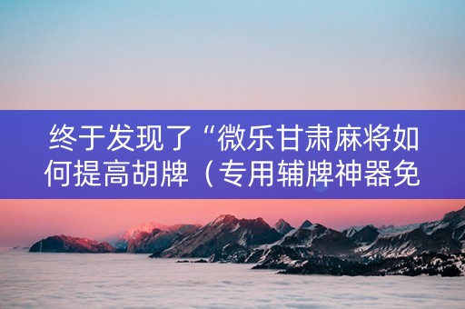 终于发现了“微乐甘肃麻将如何提高胡牌（专用辅牌神器免安装）