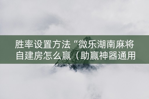 胜率设置方法“微乐湖南麻将自建房怎么赢（助赢神器通用版）